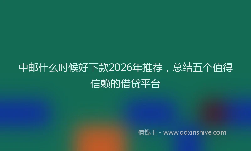中邮什么时候好下款2026年推荐，总结五个值得信赖的借贷平台
