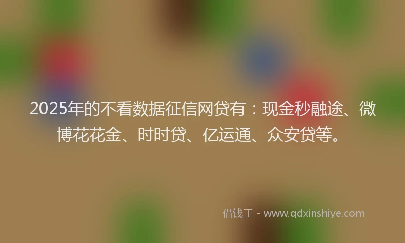 2025年的不看数据征信网贷有:现金秒融途、微博花花金、时时贷、亿运通、众安贷等。
