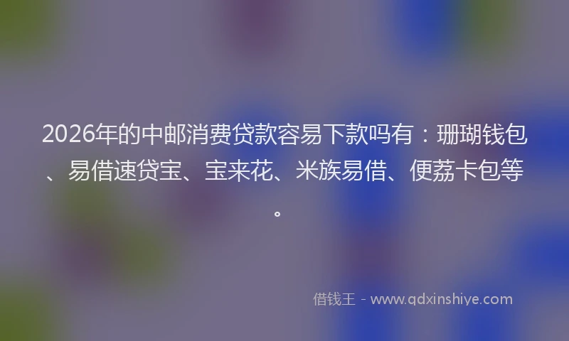 2026年的中邮消费贷款容易下款吗有：珊瑚钱包、易借速贷宝、宝来花、米族易借、便荔卡包等。