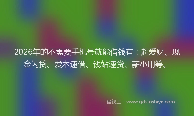 2026年的不需要手机号就能借钱有：超爱财、现金闪贷、爱木速借、钱站速贷、薪小用等。
