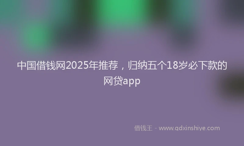 中国借钱网2025年推荐，归纳五个18岁必下款的网贷app