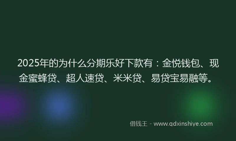 2025年的为什么分期乐好下款有：金悦钱包、现金蜜蜂贷、超人速贷、米米贷、易贷宝易融等。