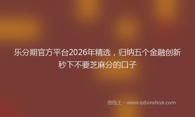 乐分期官方平台2026年精选，归纳五个金融创新秒下不要芝麻分的口子