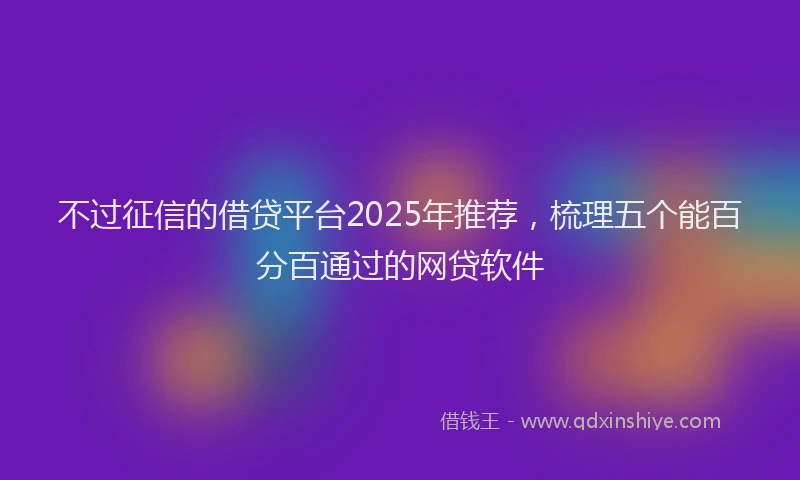 不过征信的借贷平台2025年推荐,梳理五个能百分百通过的网贷软件
