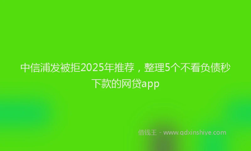 中信浦发被拒2025年推荐,整理5个不看负债秒下款的网贷app