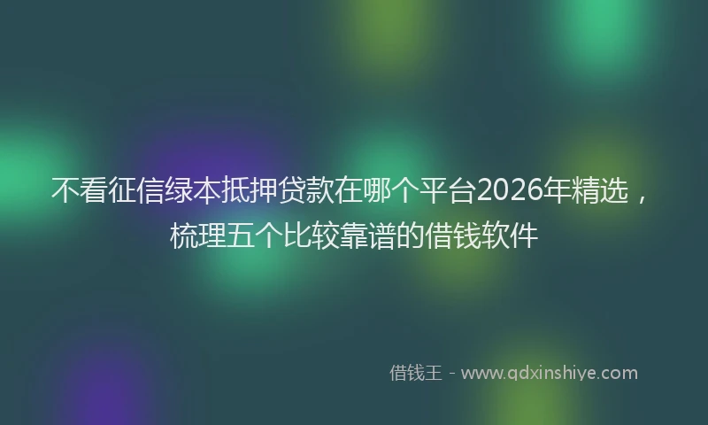不看征信绿本抵押贷款在哪个平台2026年精选，梳理五个比较靠谱的借钱软件