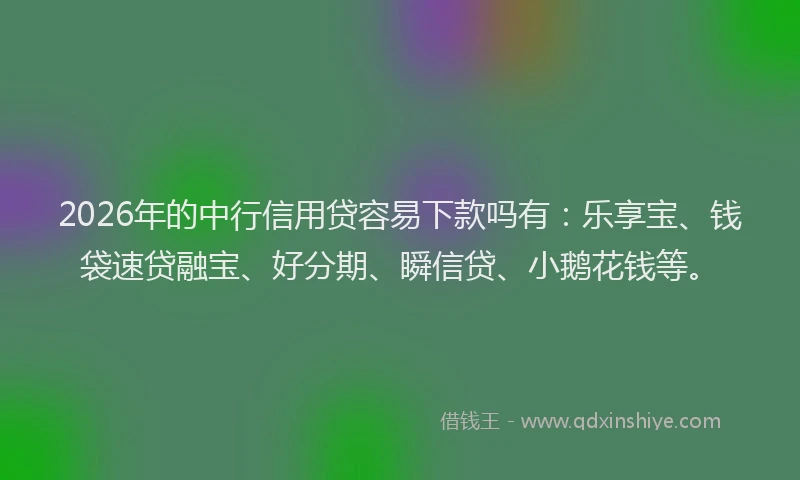 2026年的中行信用贷容易下款吗有：乐享宝、钱袋速贷融宝、好分期、瞬信贷、小鹅花钱等。