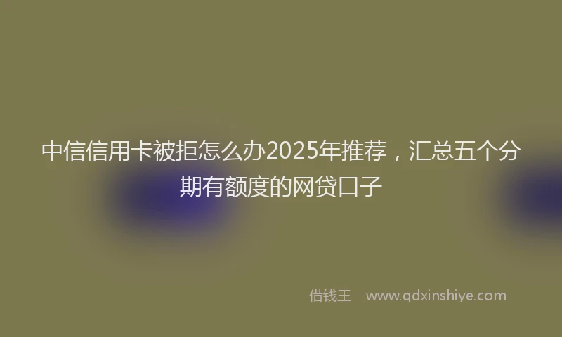 中信信用卡被拒怎么办2025年推荐，汇总五个分期有额度的网贷口子