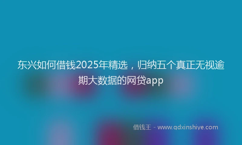 东兴如何借钱2025年精选，归纳五个真正无视逾期大数据的网贷app