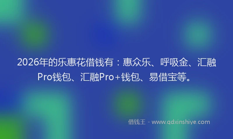 2026年的乐惠花借钱有：惠众乐、呼吸金、汇融Pro钱包、汇融Pro+钱包、易借宝等。