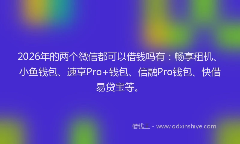 2026年的两个微信都可以借钱吗有：畅享租机、小鱼钱包、速享Pro+钱包、信融Pro钱包、快借易贷宝等。