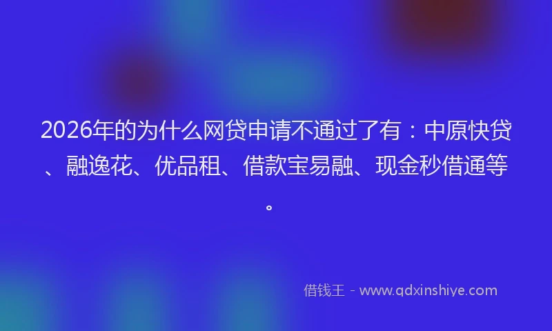 2026年的为什么网贷申请不通过了有:中原快贷、融逸花、优品租、借款宝易融、现金秒借通等。