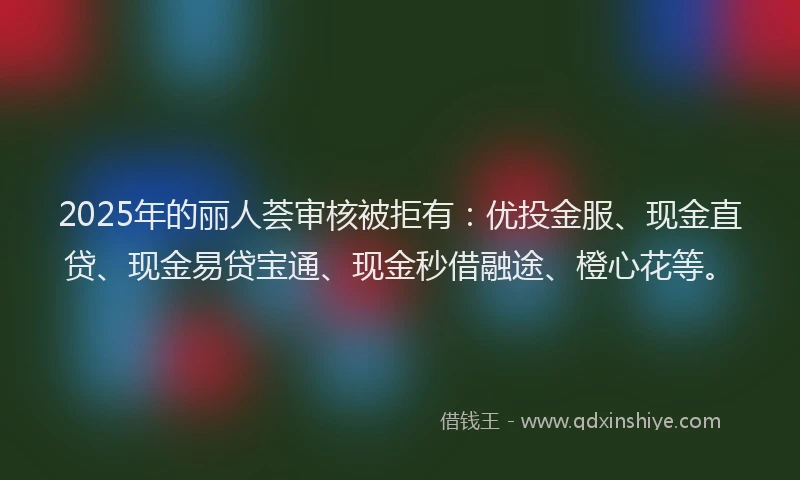 2025年的丽人荟审核被拒有：优投金服、现金直贷、现金易贷宝通、现金秒借融途、橙心花等。