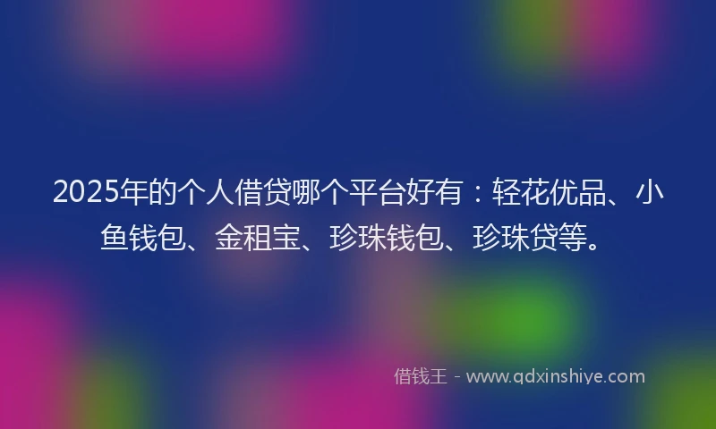 2025年的个人借贷哪个平台好有:轻花优品、小鱼钱包、金租宝、珍珠钱包、珍珠贷等。