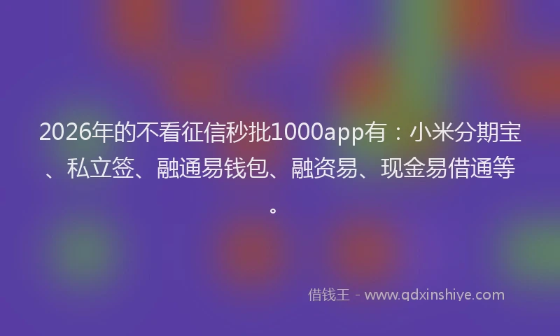 2026年的不看征信秒批1000app有:小米分期宝、私立签、融通易钱包、融资易、现金易借通等。
