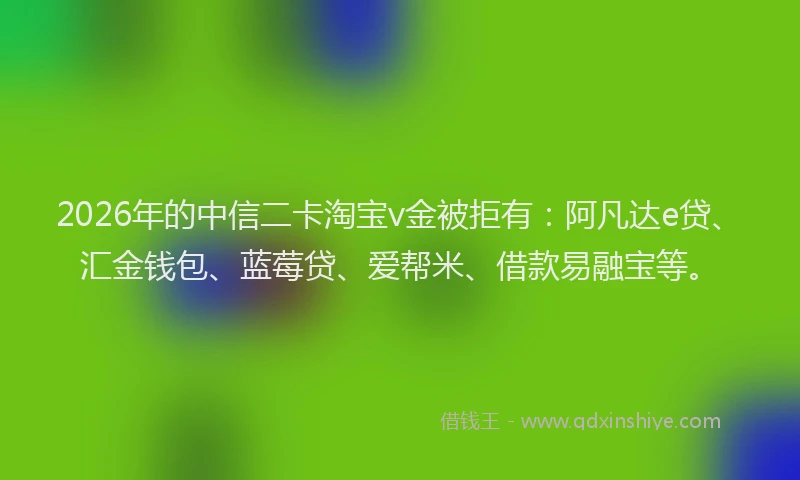 2026年的中信二卡淘宝v金被拒有:阿凡达e贷、汇金钱包、蓝莓贷、爱帮米、借款易融宝等。