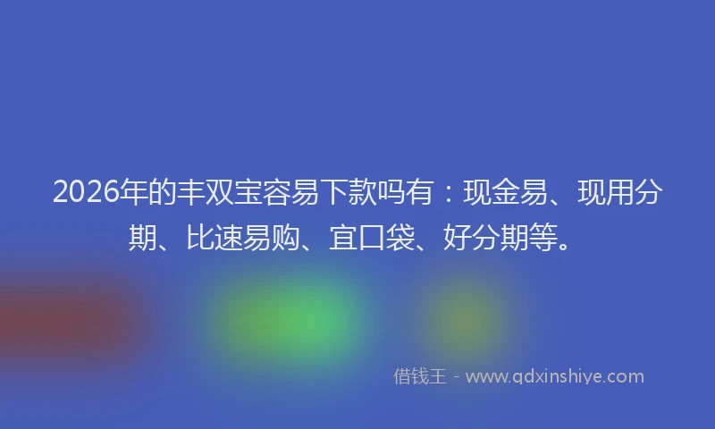 2026年的丰双宝容易下款吗有：现金易、现用分期、比速易购、宜口袋、好分期等。