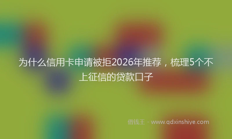 为什么信用卡申请被拒2026年推荐，梳理5个不上征信的贷款口子