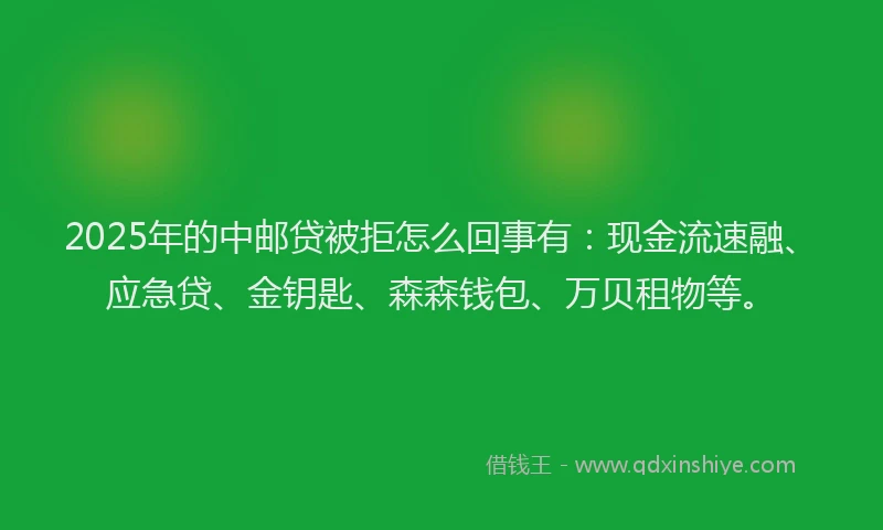 2025年的中邮贷被拒怎么回事有：现金流速融、应急贷、金钥匙、森森钱包、万贝租物等。