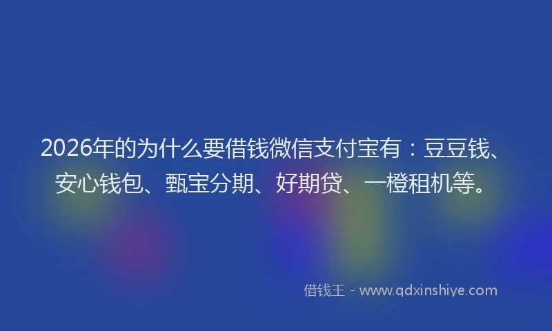 2026年的为什么要借钱微信支付宝有：豆豆钱、安心钱包、甄宝分期、好期贷、一橙租机等。