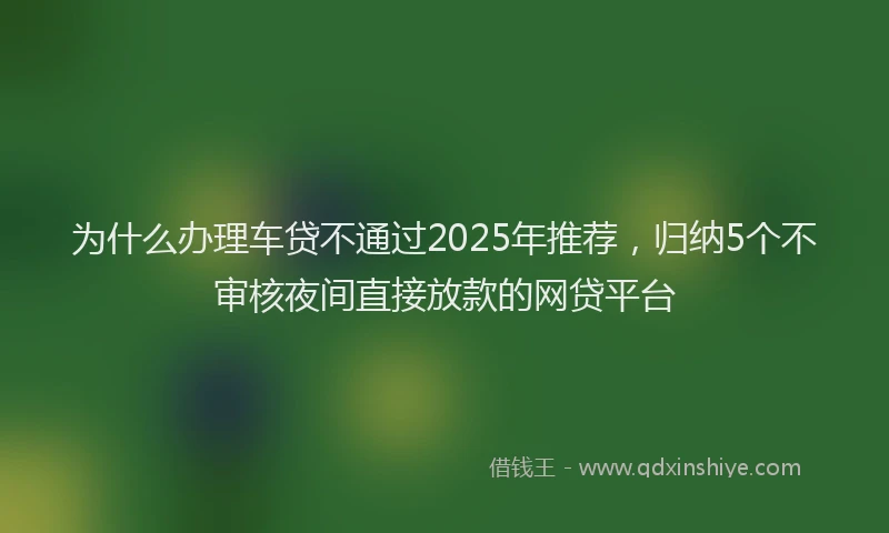 为什么办理车贷不通过2025年推荐，归纳5个不审核夜间直接放款的网贷平台