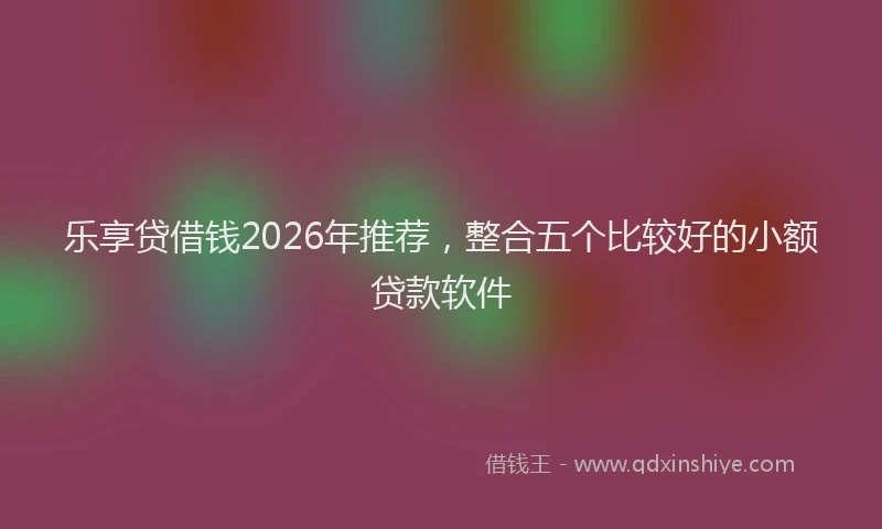 乐享贷借钱2026年推荐，整合五个比较好的小额贷款软件