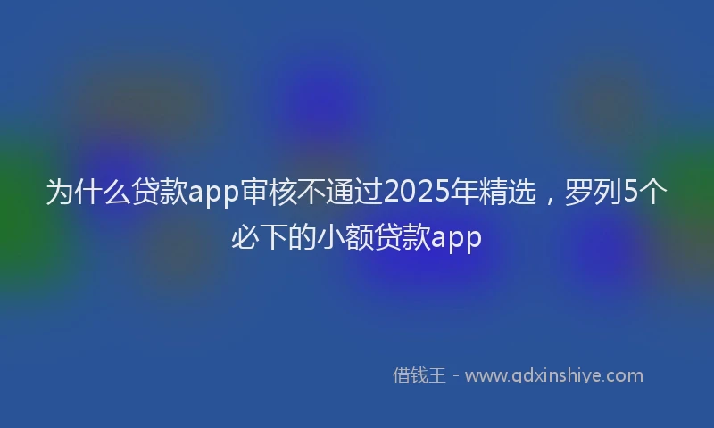 为什么贷款app审核不通过2025年精选，罗列5个必下的小额贷款app