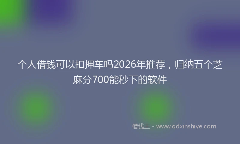 个人借钱可以扣押车吗2026年推荐，归纳五个芝麻分700能秒下的软件