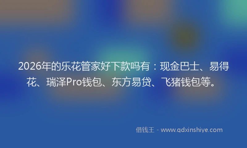 2026年的乐花管家好下款吗有：现金巴士、易得花、瑞泽Pro钱包、东方易贷、飞猪钱包等。