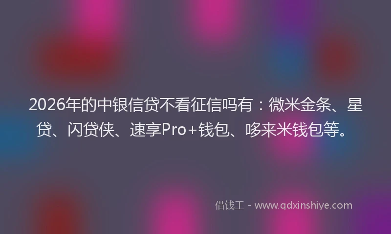 2026年的中银信贷不看征信吗有：微米金条、星贷、闪贷侠、速享Pro+钱包、哆来米钱包等。
