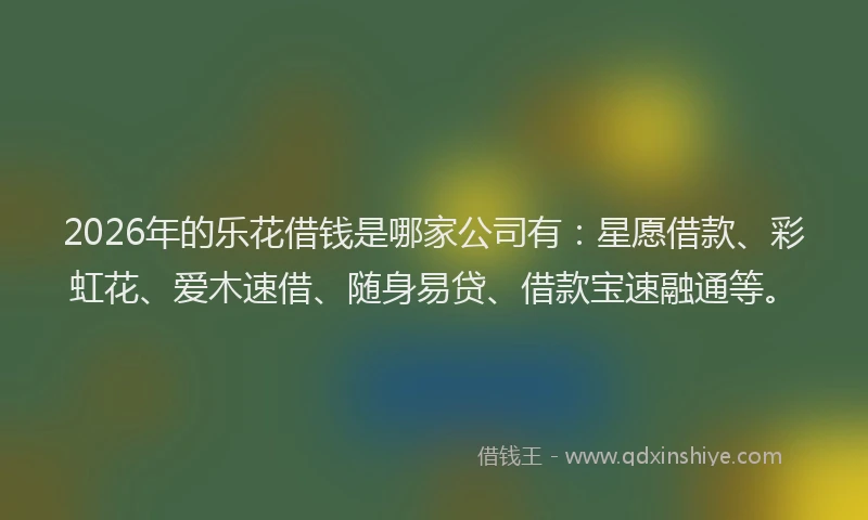 2026年的乐花借钱是哪家公司有：星愿借款、彩虹花、爱木速借、随身易贷、借款宝速融通等。