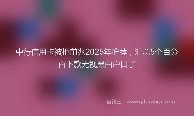 中行信用卡被拒前兆2026年推荐，汇总5个百分百下款无视黑白户口子