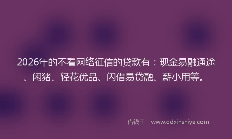 2026年的不看网络征信的贷款有：现金易融通途、闲猪、轻花优品、闪借易贷融、薪小用等。