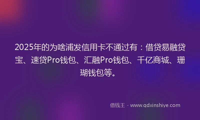 2025年的为啥浦发信用卡不通过有：借贷易融贷宝、速贷Pro钱包、汇融Pro钱包、千亿商城、珊瑚钱包等。
