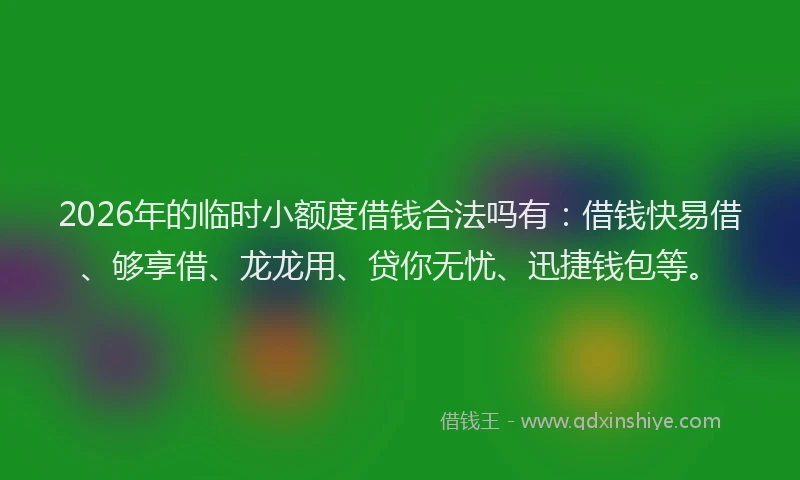 2026年的临时小额度借钱合法吗有：借钱快易借、够享借、龙龙用、贷你无忧、迅捷钱包等。