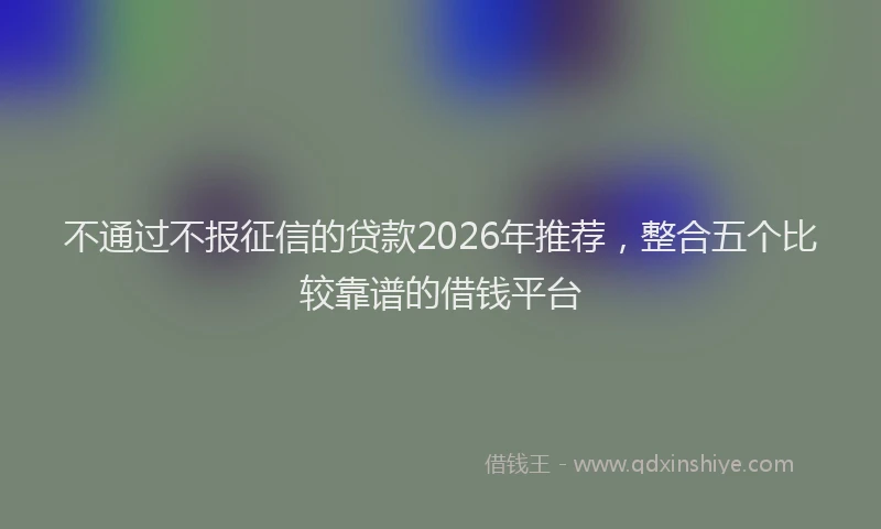 不通过不报征信的贷款2026年推荐，整合五个比较靠谱的借钱平台