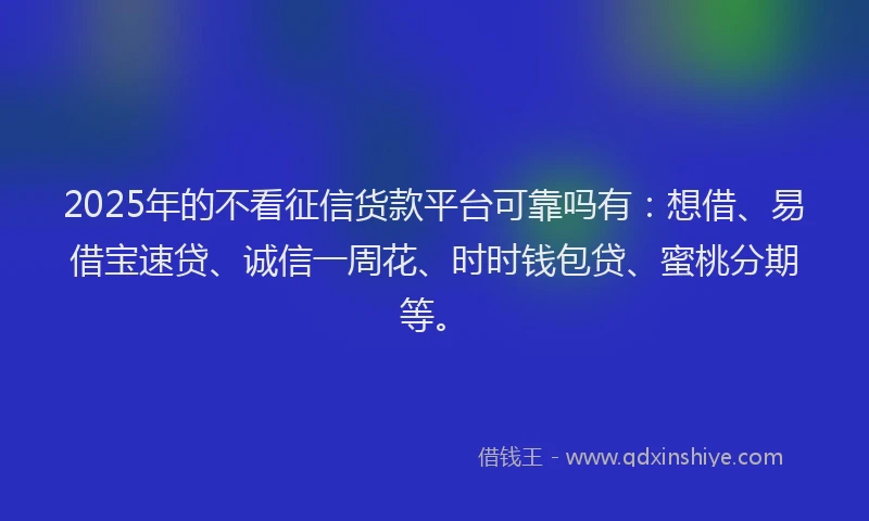 2025年的不看征信货款平台可靠吗有：想借、易借宝速贷、诚信一周花、时时钱包贷、蜜桃分期等。