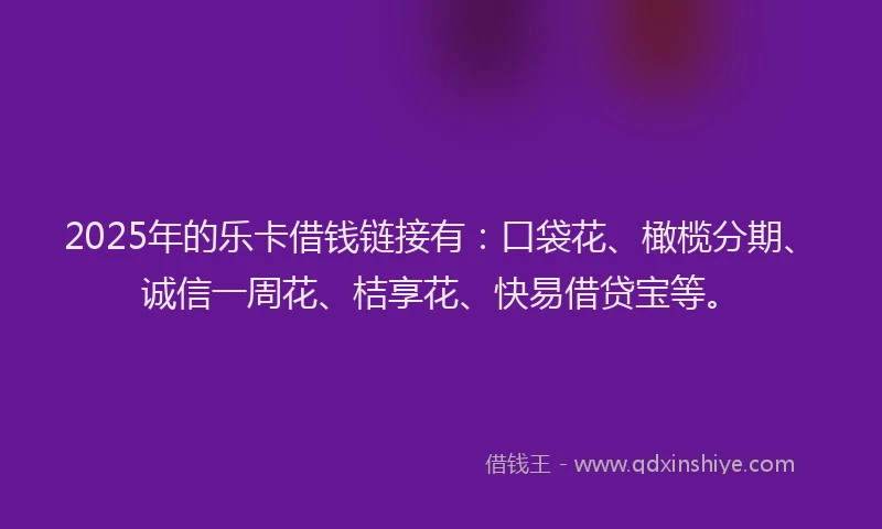 2025年的乐卡借钱链接有：口袋花、橄榄分期、诚信一周花、桔享花、快易借贷宝等。