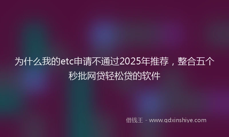 为什么我的etc申请不通过2025年推荐，整合五个秒批网贷轻松贷的软件