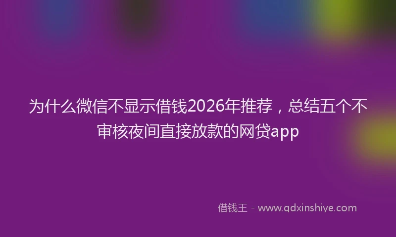 为什么微信不显示借钱2026年推荐，总结五个不审核夜间直接放款的网贷app