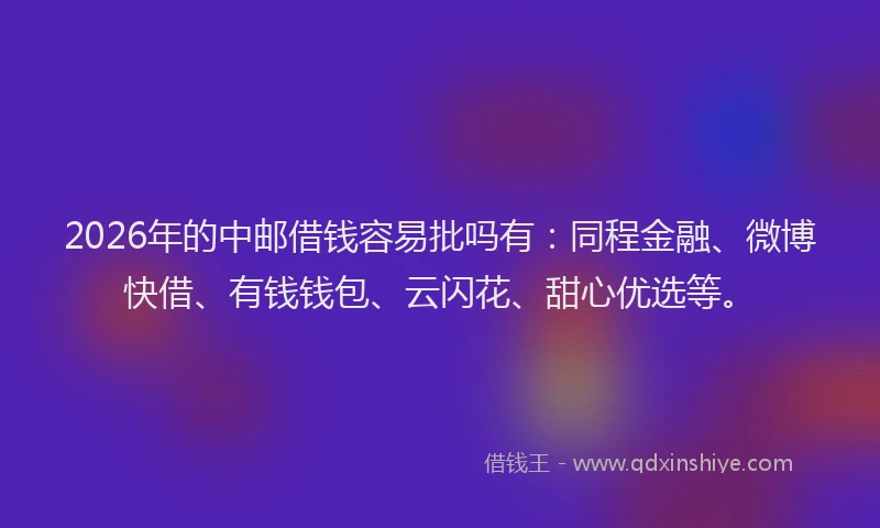2026年的中邮借钱容易批吗有：同程金融、微博快借、有钱钱包、云闪花、甜心优选等。