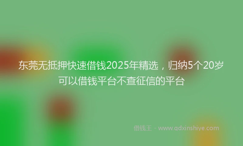 东莞无抵押快速借钱2025年精选，归纳5个20岁可以借钱平台不查征信的平台