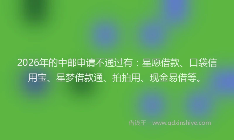 2026年的中邮申请不通过有：星愿借款、口袋信用宝、星梦借款通、拍拍用、现金易借等。