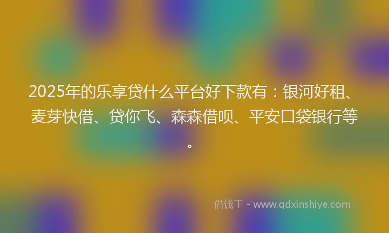 2025年的乐享贷什么平台好下款有:银河好租、麦芽快借、贷你飞、森森借呗、平安口袋银行等。