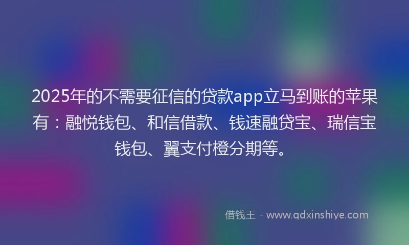2025年的不需要征信的贷款app立马到账的苹果有:融悦钱包、和信借款、钱速融贷宝、瑞信宝钱包、翼支付橙分期等。