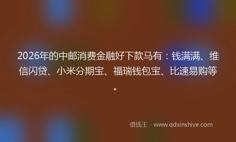 2026年的中邮消费金融好下款马有：钱满满、维信闪贷、小米分期宝、福瑞钱包宝、比速易购等。