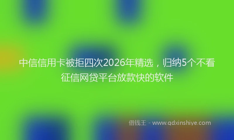 中信信用卡被拒四次2026年精选，归纳5个不看征信网贷平台放款快的软件