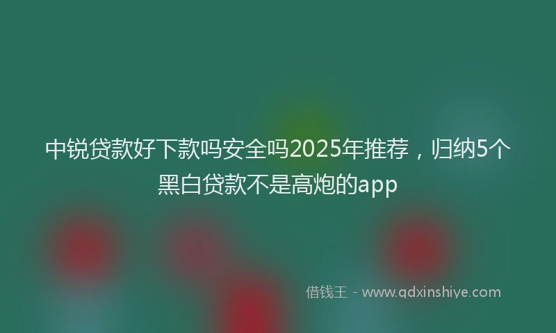 中锐贷款好下款吗安全吗2025年推荐，归纳5个黑白贷款不是高炮的app