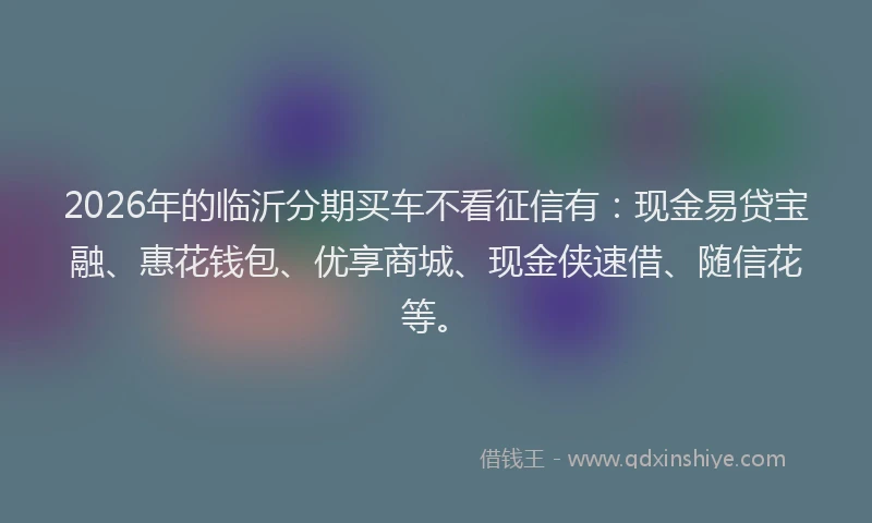 2026年的临沂分期买车不看征信有:现金易贷宝融、惠花钱包、优享商城、现金侠速借、随信花等。