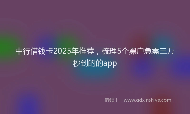 中行借钱卡2025年推荐，梳理5个黑户急需三万秒到的的app